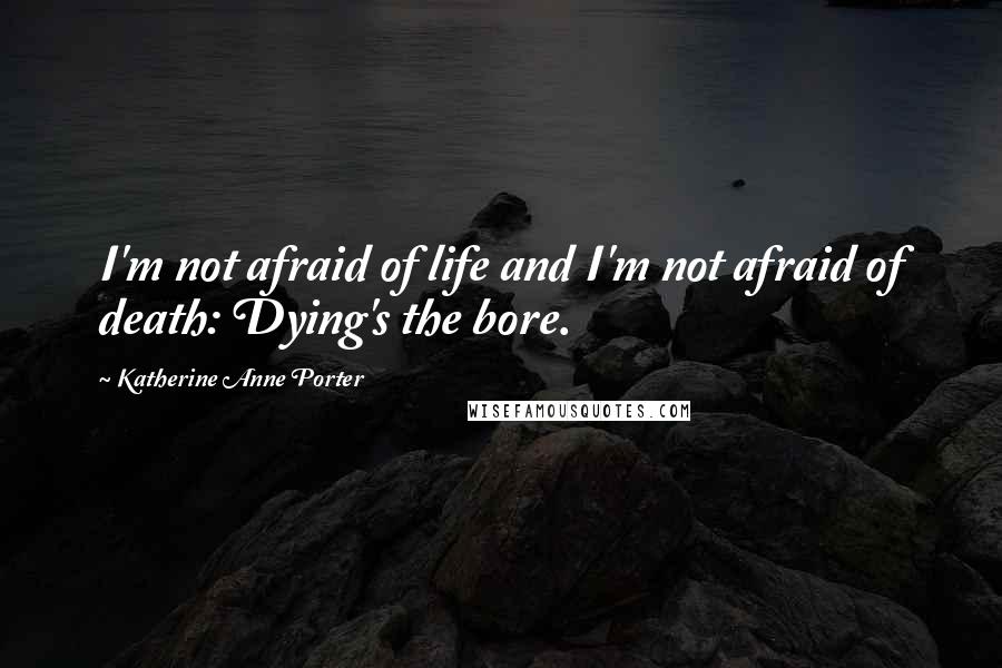 Katherine Anne Porter Quotes: I'm not afraid of life and I'm not afraid of death: Dying's the bore.