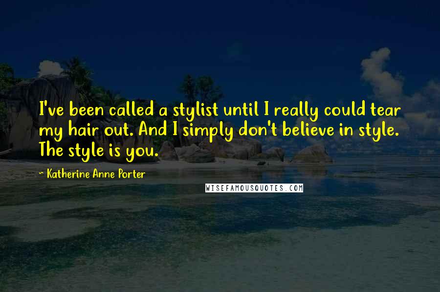 Katherine Anne Porter Quotes: I've been called a stylist until I really could tear my hair out. And I simply don't believe in style. The style is you.
