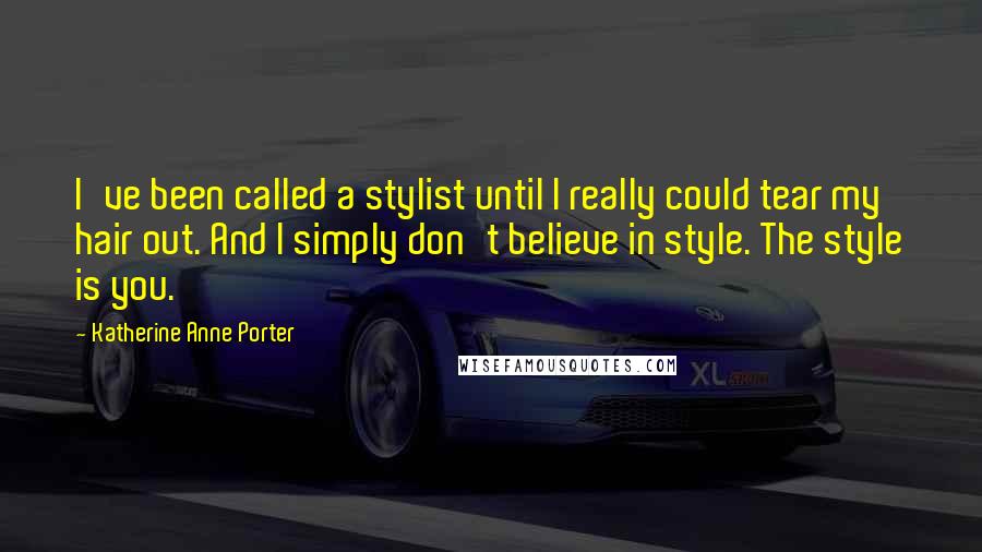 Katherine Anne Porter Quotes: I've been called a stylist until I really could tear my hair out. And I simply don't believe in style. The style is you.