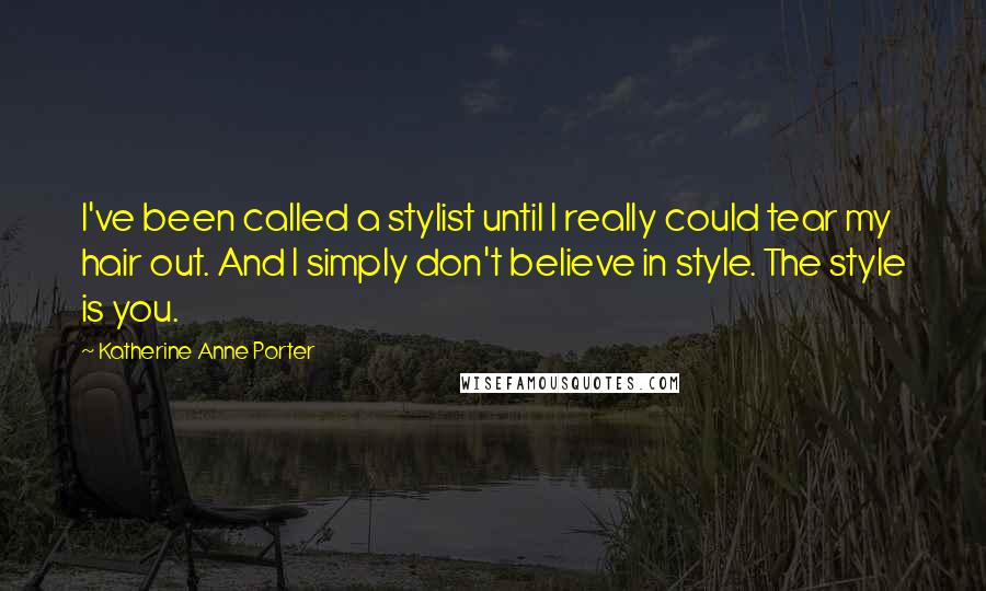 Katherine Anne Porter Quotes: I've been called a stylist until I really could tear my hair out. And I simply don't believe in style. The style is you.