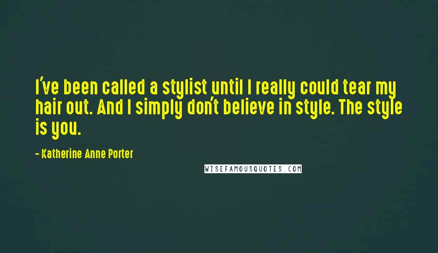 Katherine Anne Porter Quotes: I've been called a stylist until I really could tear my hair out. And I simply don't believe in style. The style is you.
