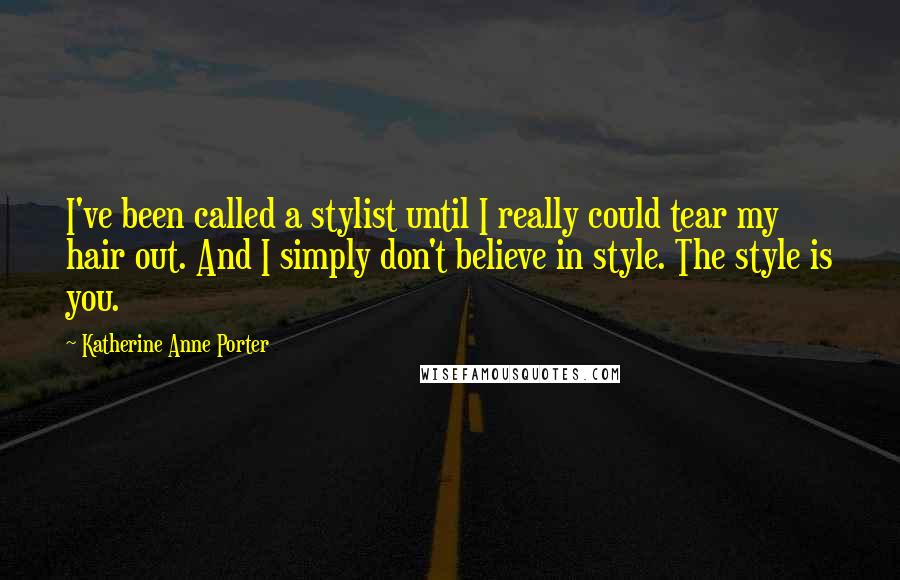 Katherine Anne Porter Quotes: I've been called a stylist until I really could tear my hair out. And I simply don't believe in style. The style is you.