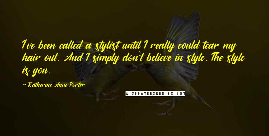 Katherine Anne Porter Quotes: I've been called a stylist until I really could tear my hair out. And I simply don't believe in style. The style is you.
