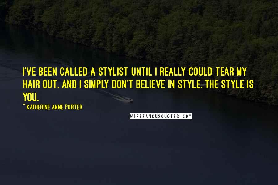 Katherine Anne Porter Quotes: I've been called a stylist until I really could tear my hair out. And I simply don't believe in style. The style is you.