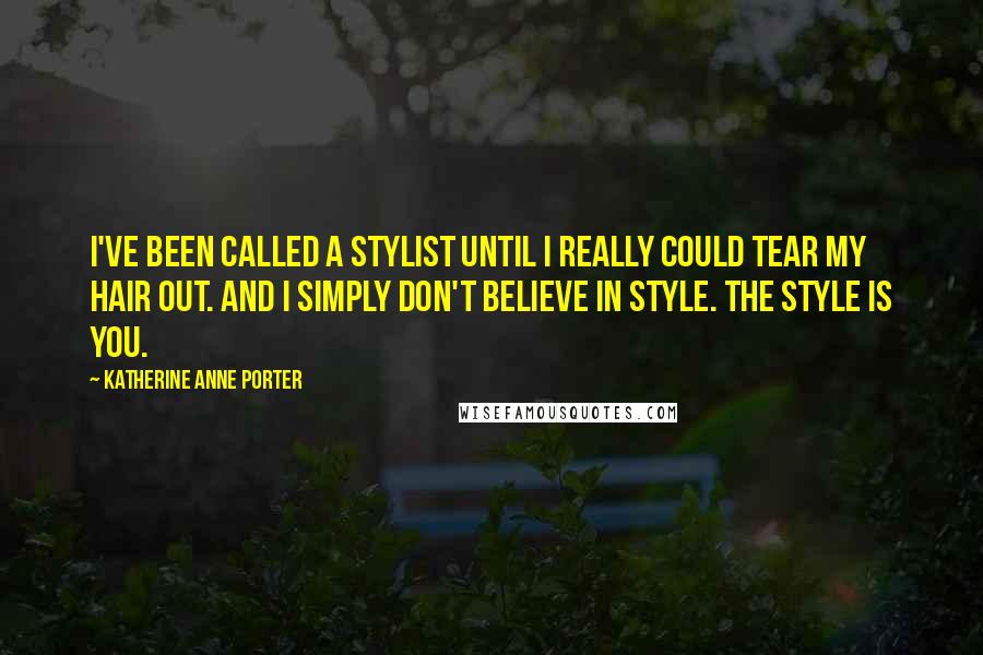 Katherine Anne Porter Quotes: I've been called a stylist until I really could tear my hair out. And I simply don't believe in style. The style is you.