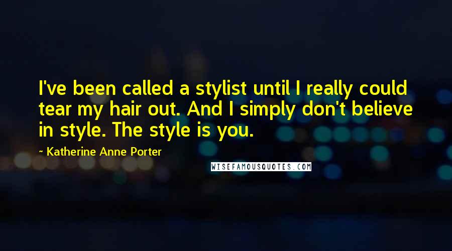 Katherine Anne Porter Quotes: I've been called a stylist until I really could tear my hair out. And I simply don't believe in style. The style is you.