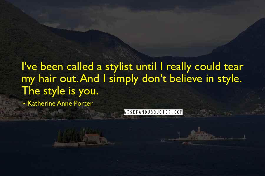 Katherine Anne Porter Quotes: I've been called a stylist until I really could tear my hair out. And I simply don't believe in style. The style is you.