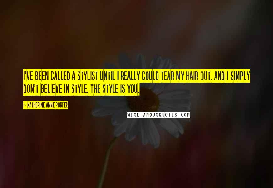 Katherine Anne Porter Quotes: I've been called a stylist until I really could tear my hair out. And I simply don't believe in style. The style is you.