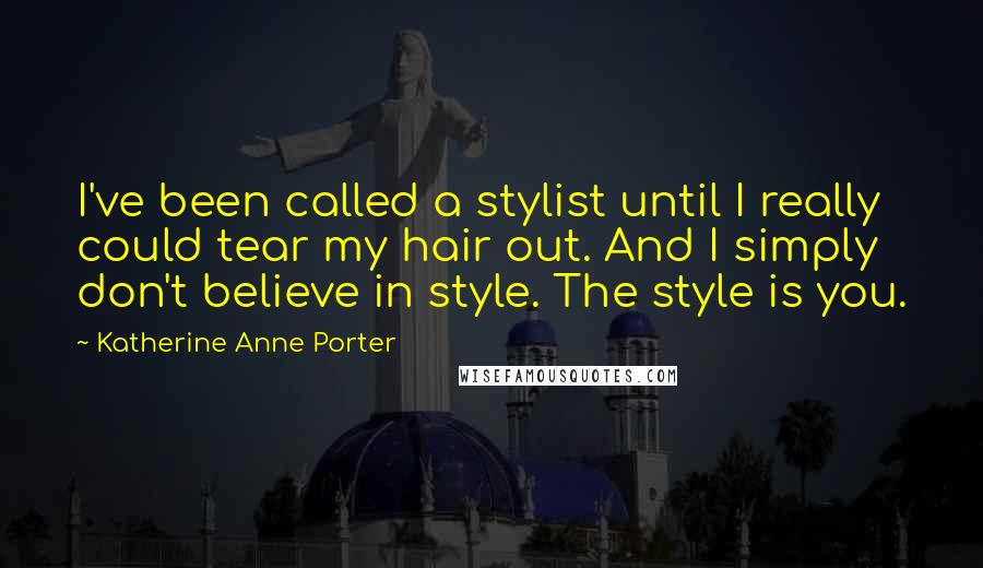 Katherine Anne Porter Quotes: I've been called a stylist until I really could tear my hair out. And I simply don't believe in style. The style is you.