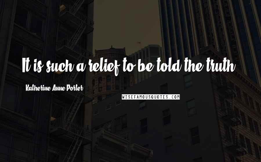 Katherine Anne Porter Quotes: It is such a relief to be told the truth.