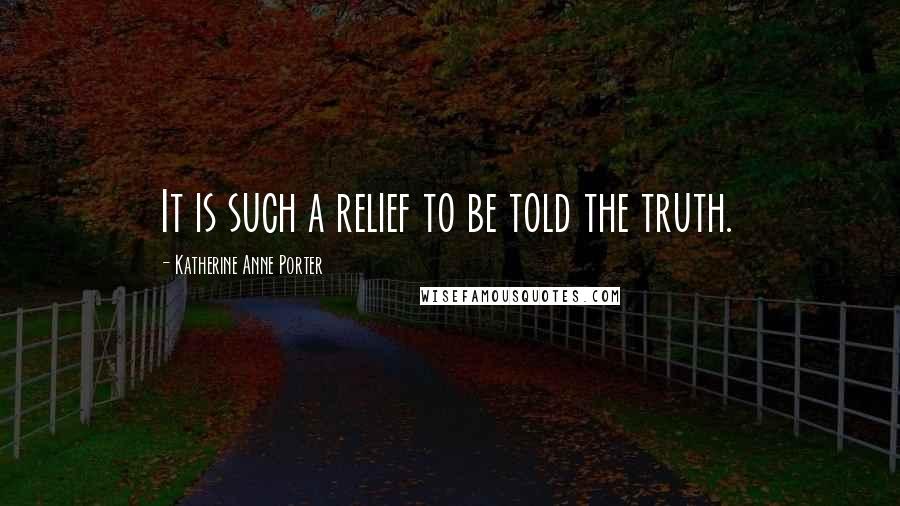 Katherine Anne Porter Quotes: It is such a relief to be told the truth.