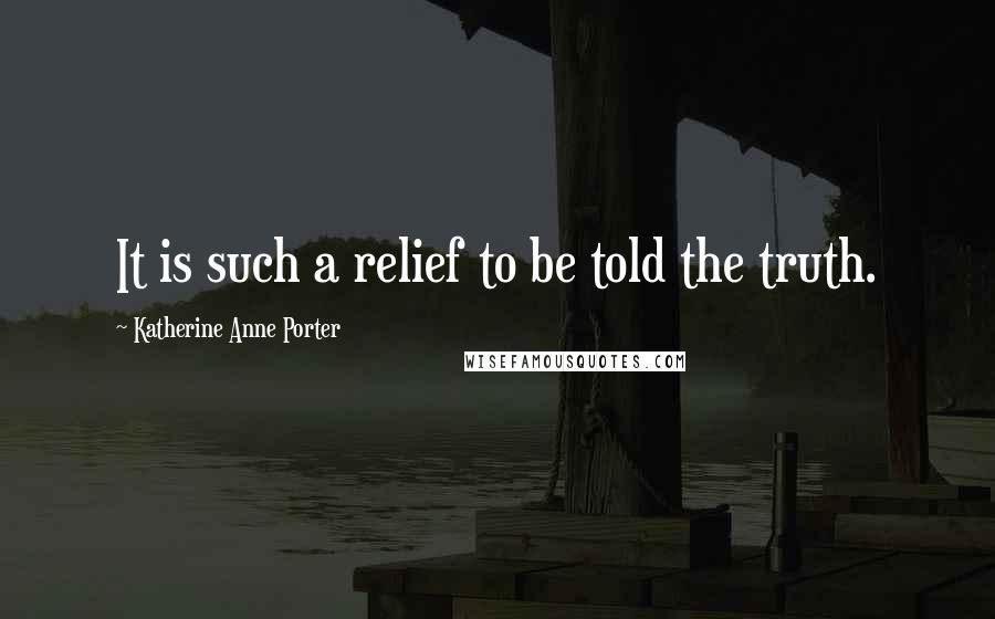 Katherine Anne Porter Quotes: It is such a relief to be told the truth.