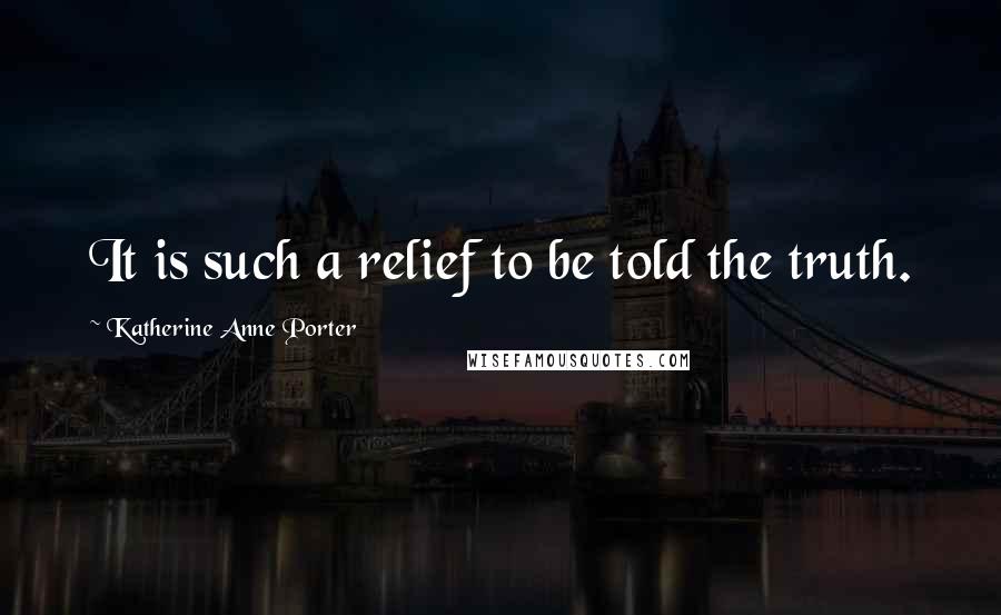 Katherine Anne Porter Quotes: It is such a relief to be told the truth.