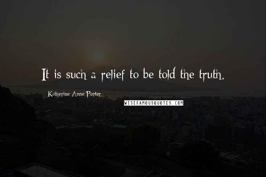 Katherine Anne Porter Quotes: It is such a relief to be told the truth.