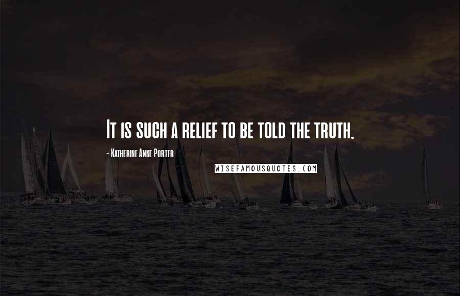 Katherine Anne Porter Quotes: It is such a relief to be told the truth.