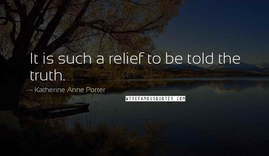 Katherine Anne Porter Quotes: It is such a relief to be told the truth.