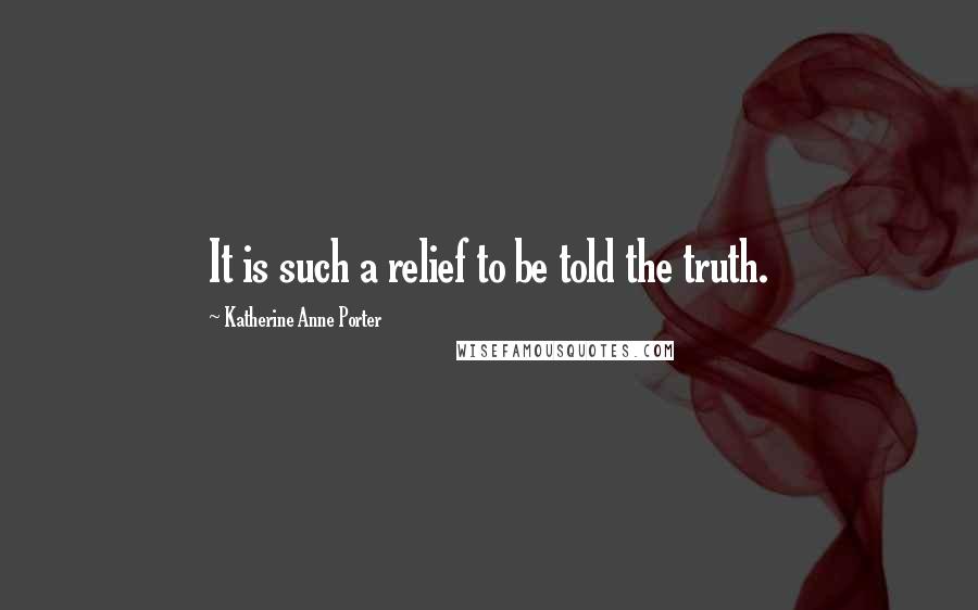 Katherine Anne Porter Quotes: It is such a relief to be told the truth.