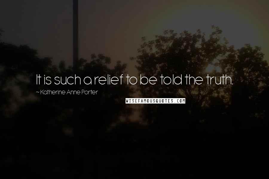 Katherine Anne Porter Quotes: It is such a relief to be told the truth.