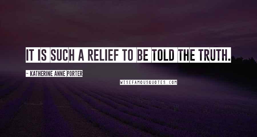 Katherine Anne Porter Quotes: It is such a relief to be told the truth.