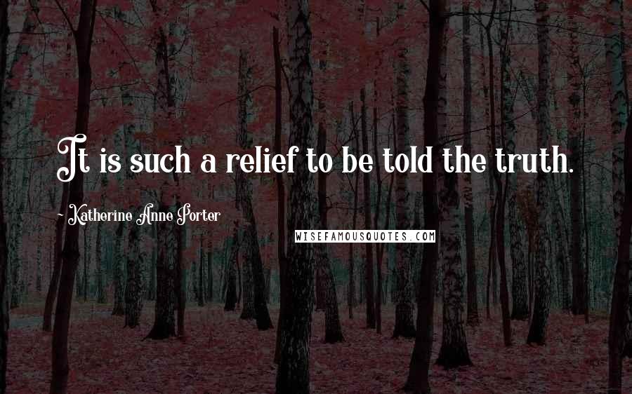 Katherine Anne Porter Quotes: It is such a relief to be told the truth.