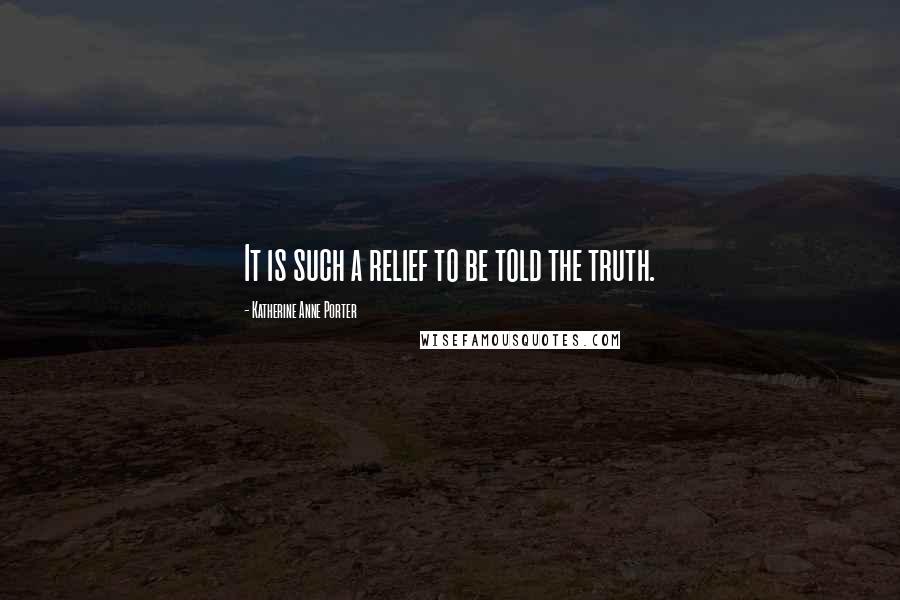 Katherine Anne Porter Quotes: It is such a relief to be told the truth.