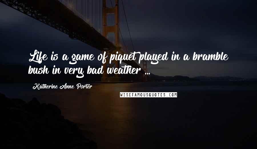 Katherine Anne Porter Quotes: Life is a game of piquet played in a bramble bush in very bad weather ...
