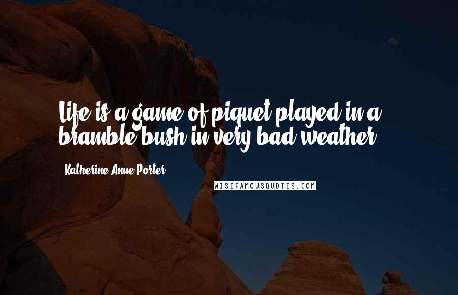 Katherine Anne Porter Quotes: Life is a game of piquet played in a bramble bush in very bad weather ...