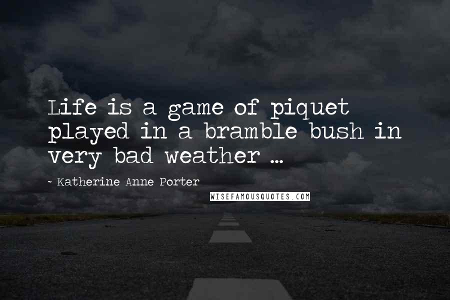 Katherine Anne Porter Quotes: Life is a game of piquet played in a bramble bush in very bad weather ...