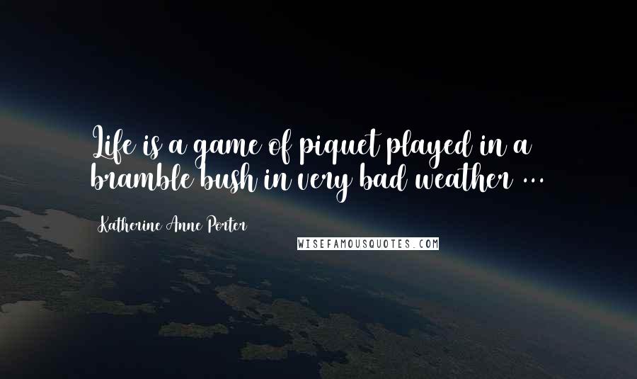 Katherine Anne Porter Quotes: Life is a game of piquet played in a bramble bush in very bad weather ...