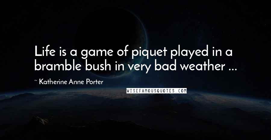 Katherine Anne Porter Quotes: Life is a game of piquet played in a bramble bush in very bad weather ...