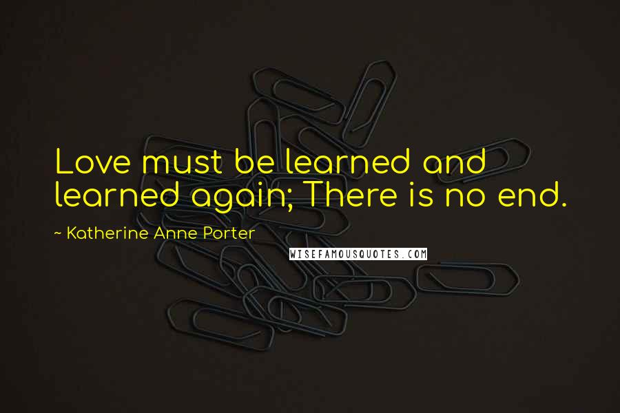 Katherine Anne Porter Quotes: Love must be learned and learned again; There is no end.