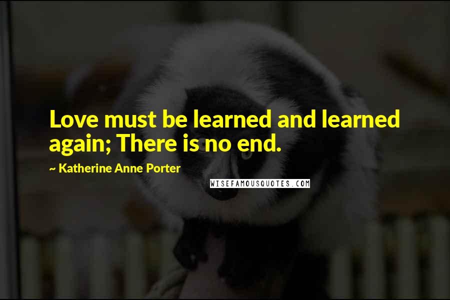 Katherine Anne Porter Quotes: Love must be learned and learned again; There is no end.