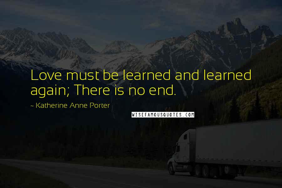 Katherine Anne Porter Quotes: Love must be learned and learned again; There is no end.