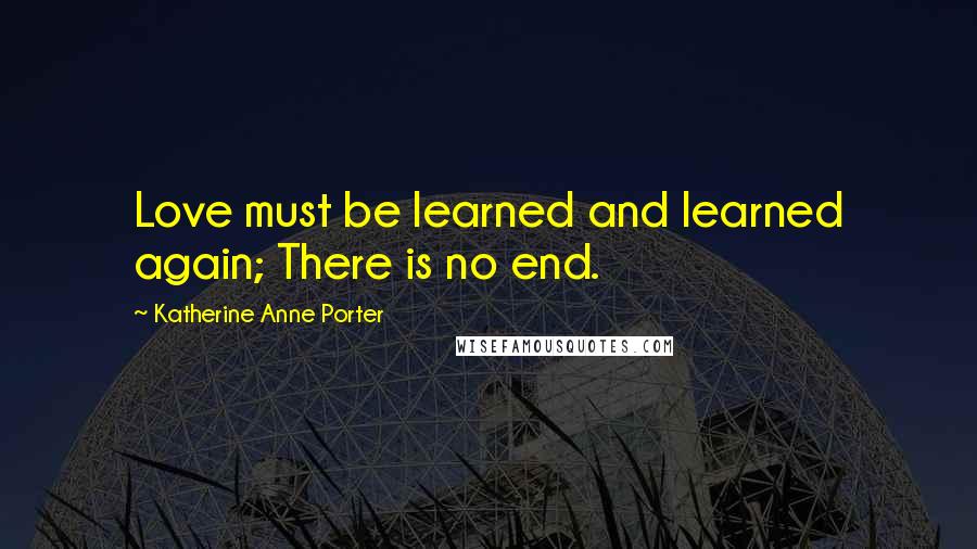 Katherine Anne Porter Quotes: Love must be learned and learned again; There is no end.