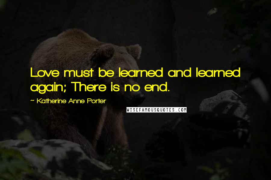 Katherine Anne Porter Quotes: Love must be learned and learned again; There is no end.