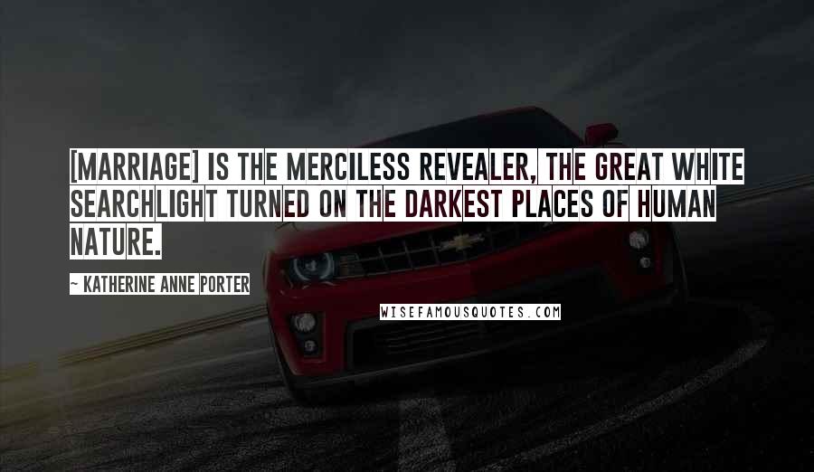 Katherine Anne Porter Quotes: [Marriage] is the merciless revealer, the great white searchlight turned on the darkest places of human nature.