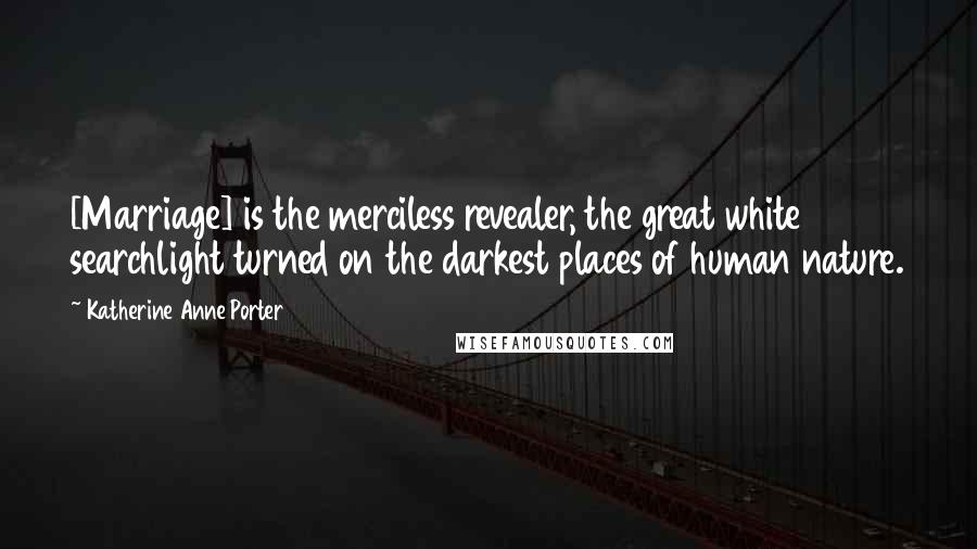 Katherine Anne Porter Quotes: [Marriage] is the merciless revealer, the great white searchlight turned on the darkest places of human nature.