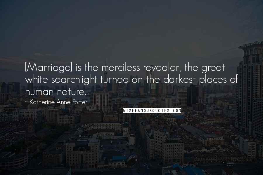 Katherine Anne Porter Quotes: [Marriage] is the merciless revealer, the great white searchlight turned on the darkest places of human nature.