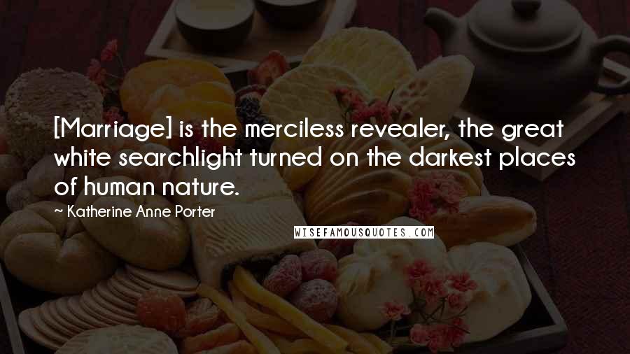 Katherine Anne Porter Quotes: [Marriage] is the merciless revealer, the great white searchlight turned on the darkest places of human nature.