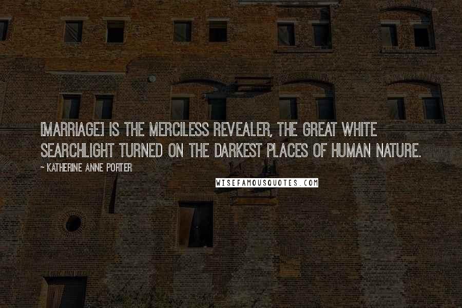 Katherine Anne Porter Quotes: [Marriage] is the merciless revealer, the great white searchlight turned on the darkest places of human nature.