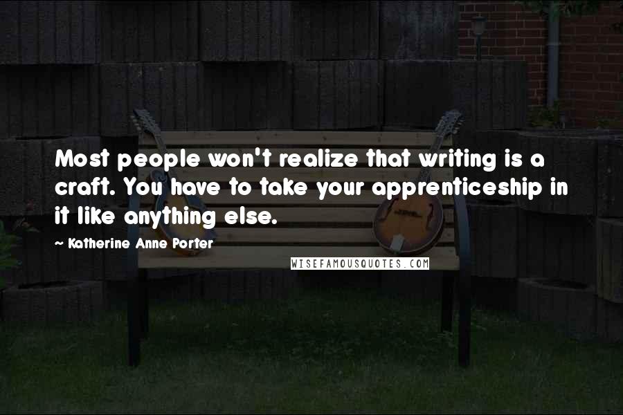 Katherine Anne Porter Quotes: Most people won't realize that writing is a craft. You have to take your apprenticeship in it like anything else.