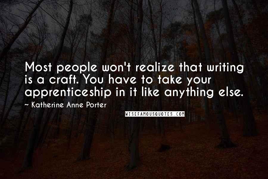 Katherine Anne Porter Quotes: Most people won't realize that writing is a craft. You have to take your apprenticeship in it like anything else.