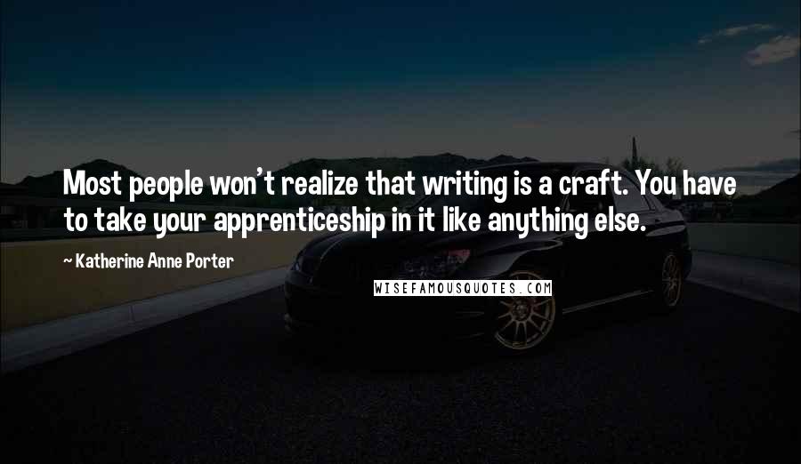 Katherine Anne Porter Quotes: Most people won't realize that writing is a craft. You have to take your apprenticeship in it like anything else.
