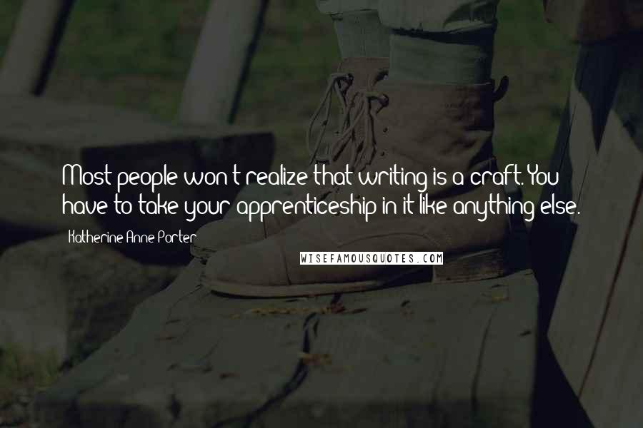 Katherine Anne Porter Quotes: Most people won't realize that writing is a craft. You have to take your apprenticeship in it like anything else.