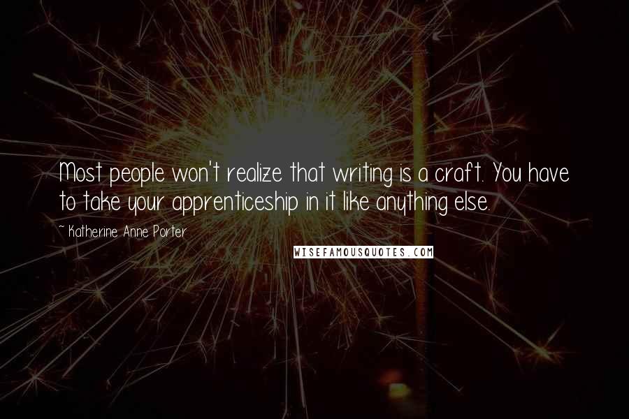 Katherine Anne Porter Quotes: Most people won't realize that writing is a craft. You have to take your apprenticeship in it like anything else.