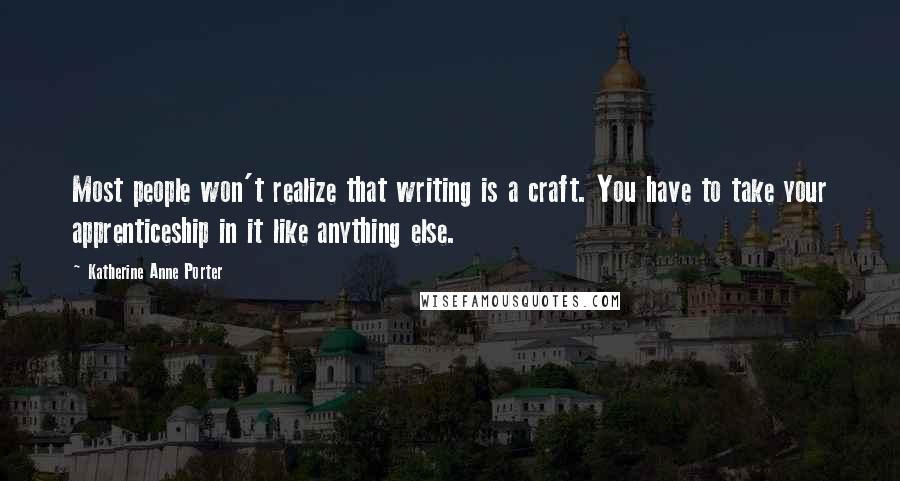 Katherine Anne Porter Quotes: Most people won't realize that writing is a craft. You have to take your apprenticeship in it like anything else.