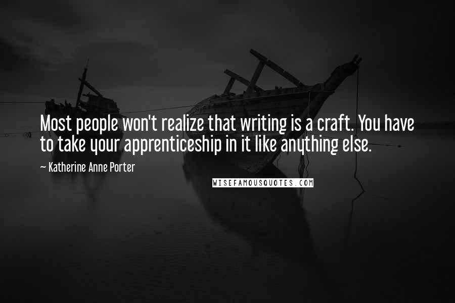 Katherine Anne Porter Quotes: Most people won't realize that writing is a craft. You have to take your apprenticeship in it like anything else.