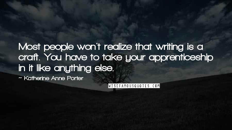 Katherine Anne Porter Quotes: Most people won't realize that writing is a craft. You have to take your apprenticeship in it like anything else.