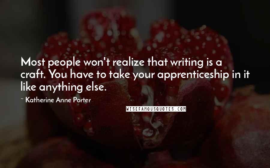 Katherine Anne Porter Quotes: Most people won't realize that writing is a craft. You have to take your apprenticeship in it like anything else.