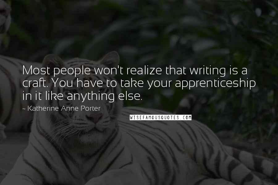 Katherine Anne Porter Quotes: Most people won't realize that writing is a craft. You have to take your apprenticeship in it like anything else.